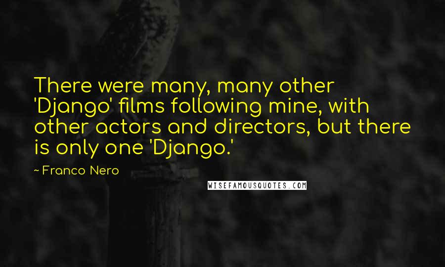 Franco Nero quotes: There were many, many other 'Django' films following mine, with other actors and directors, but there is only one 'Django.'