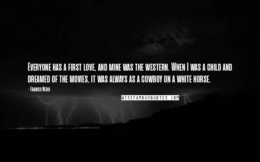 Franco Nero quotes: Everyone has a first love, and mine was the western. When I was a child and dreamed of the movies, it was always as a cowboy on a white horse.