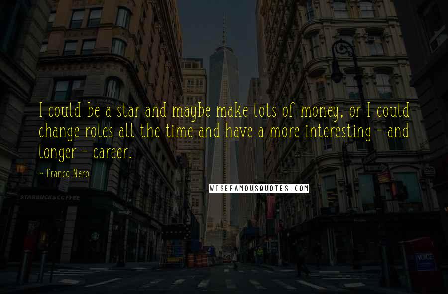 Franco Nero quotes: I could be a star and maybe make lots of money, or I could change roles all the time and have a more interesting - and longer - career.