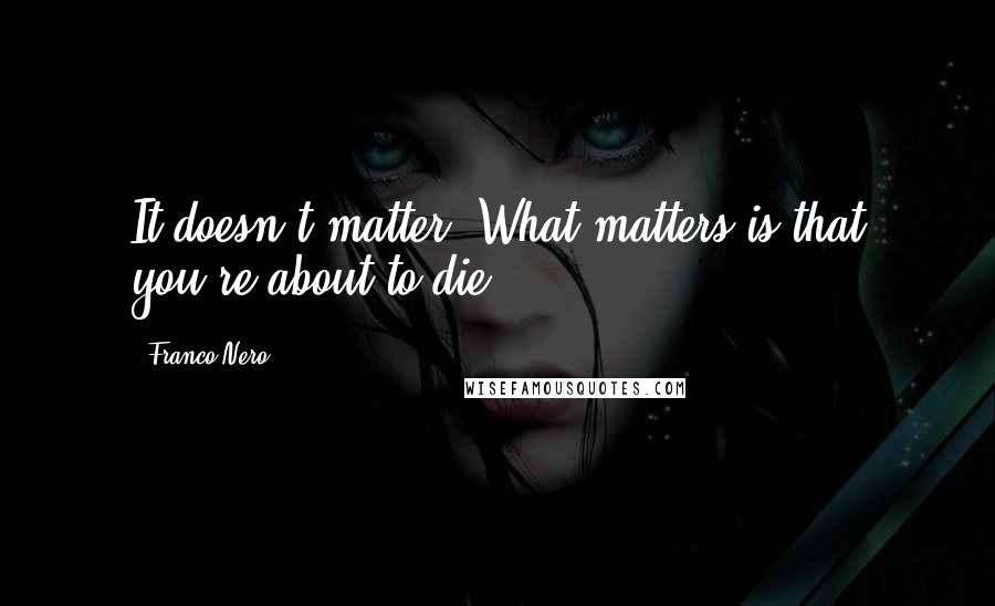 Franco Nero quotes: It doesn't matter. What matters is that you're about to die.