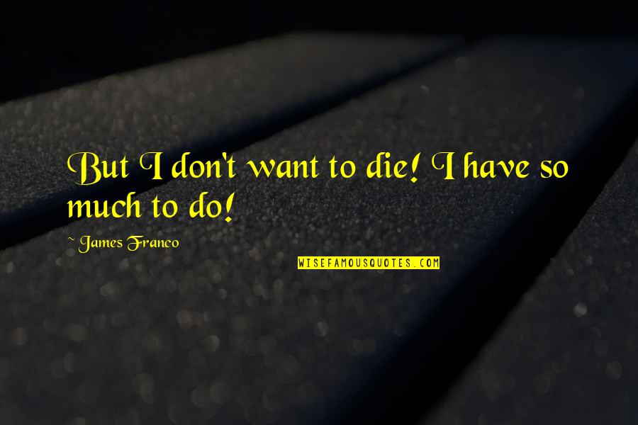 Franco Quotes By James Franco: But I don't want to die! I have Franco Quotes By James Franco: But I don't want to die! I have