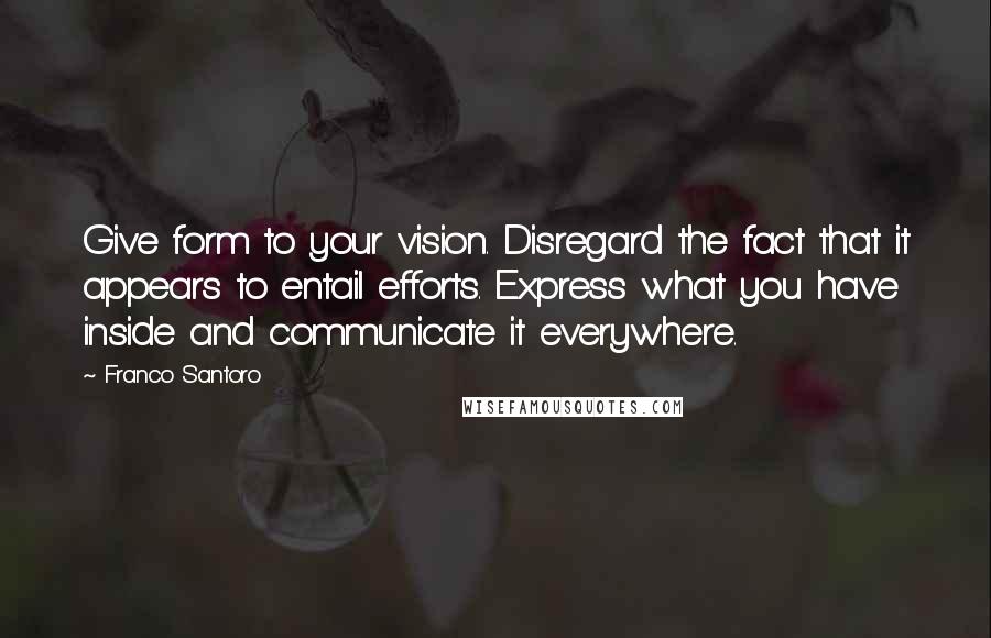 Franco Santoro quotes: Give form to your vision. Disregard the fact that it appears to entail efforts. Express what you have inside and communicate it everywhere.