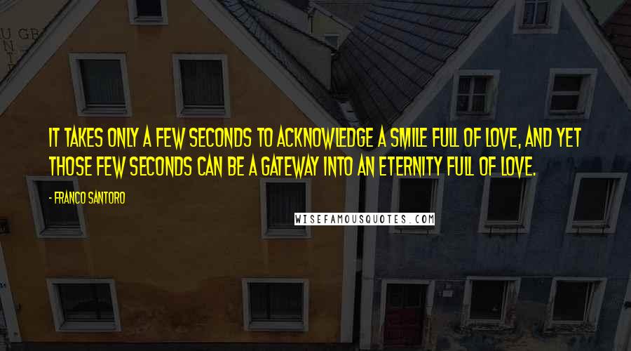 Franco Santoro quotes: It takes only a few seconds to acknowledge a smile full of love, and yet those few seconds can be a gateway into an eternity full of love.