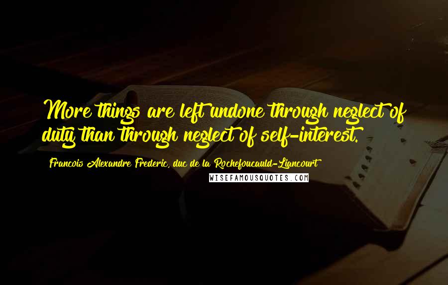 Francois Alexandre Frederic, Duc De La Rochefoucauld-Liancourt quotes: More things are left undone through neglect of duty than through neglect of self-interest.