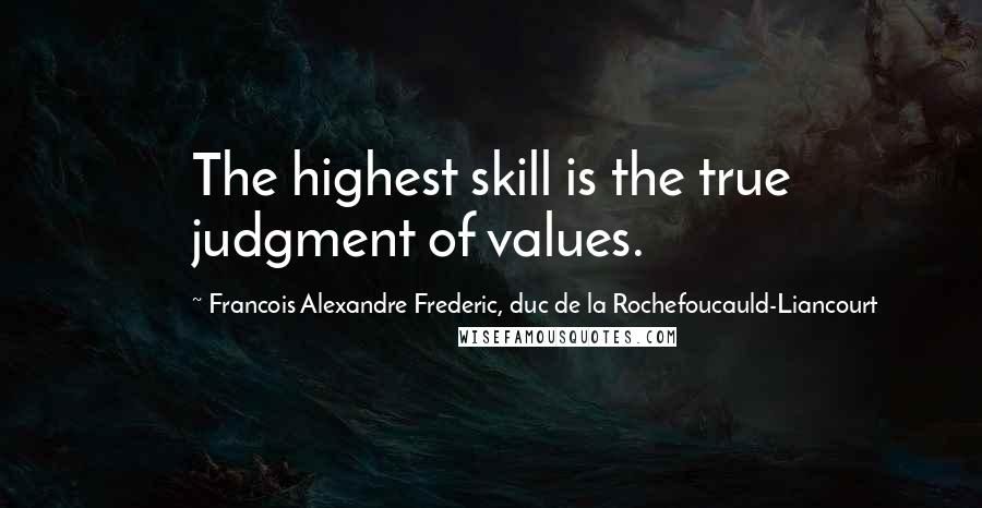 Francois Alexandre Frederic, Duc De La Rochefoucauld-Liancourt quotes: The highest skill is the true judgment of values.