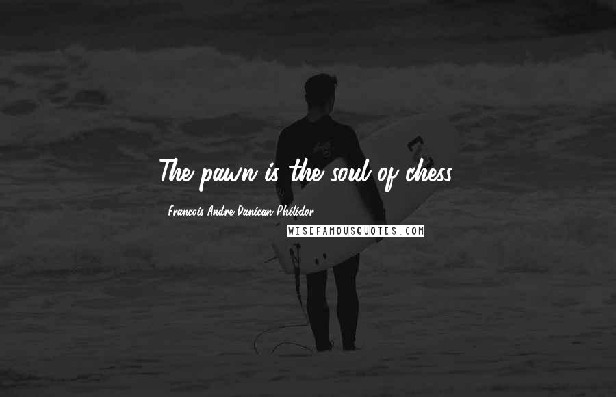 Francois-Andre Danican Philidor quotes: The pawn is the soul of chess.