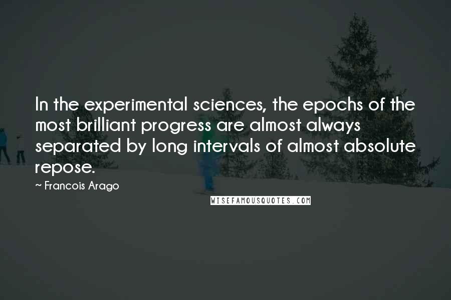 Francois Arago quotes: In the experimental sciences, the epochs of the most brilliant progress are almost always separated by long intervals of almost absolute repose.