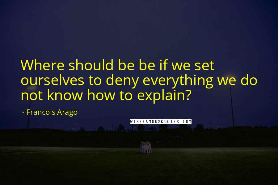 Francois Arago quotes: Where should be be if we set ourselves to deny everything we do not know how to explain?