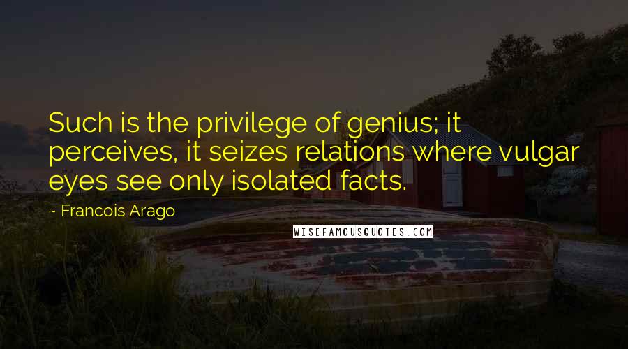 Francois Arago quotes: Such is the privilege of genius; it perceives, it seizes relations where vulgar eyes see only isolated facts. Francois Arago quotes: Such is the privilege of genius; it perceives, it seizes relations where vulgar eyes see only isolated facts.