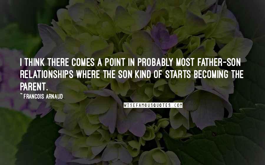 Francois Arnaud quotes: I think there comes a point in probably most father-son relationships where the son kind of starts becoming the parent. Francois Arnaud quotes: I think there comes a point in probably most father-son relationships where the son kind of starts becoming the parent.