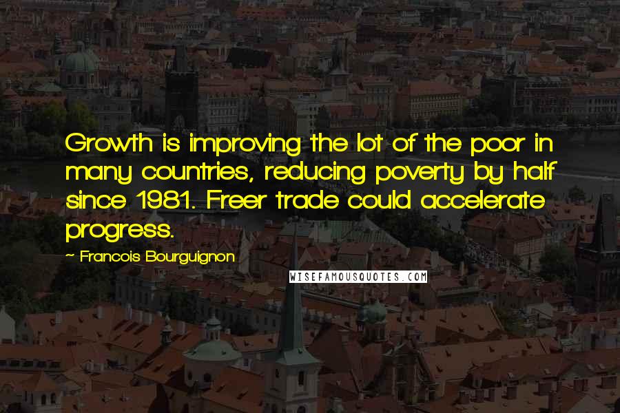 Francois Bourguignon quotes: Growth is improving the lot of the poor in many countries, reducing poverty by half since 1981. Freer trade could accelerate progress.