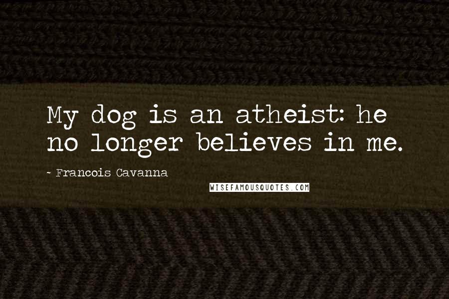 Francois Cavanna quotes: My dog is an atheist: he no longer believes in me.