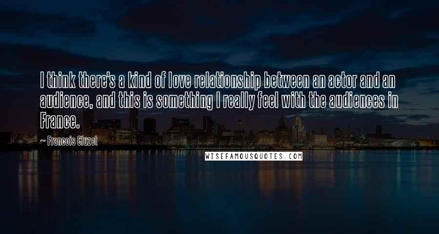 Francois Cluzet quotes: I think there's a kind of love relationship between an actor and an audience, and this is something I really feel with the audiences in France. Francois Cluzet quotes: I think there's a kind of love relationship between an actor and an audience, and this is something I really feel with the audiences in France.