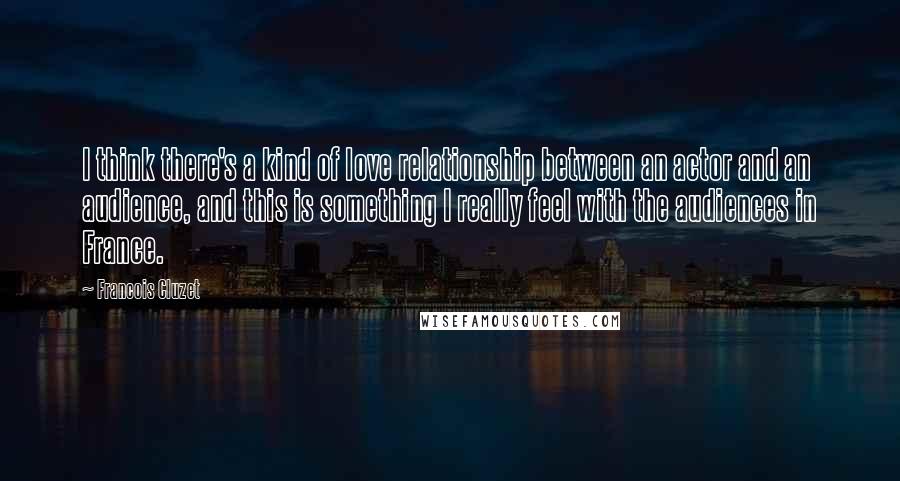 Francois Cluzet quotes: I think there's a kind of love relationship between an actor and an audience, and this is something I really feel with the audiences in France.