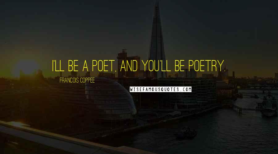 Francois Coppee quotes: I'll be a poet, and you'll be poetry.