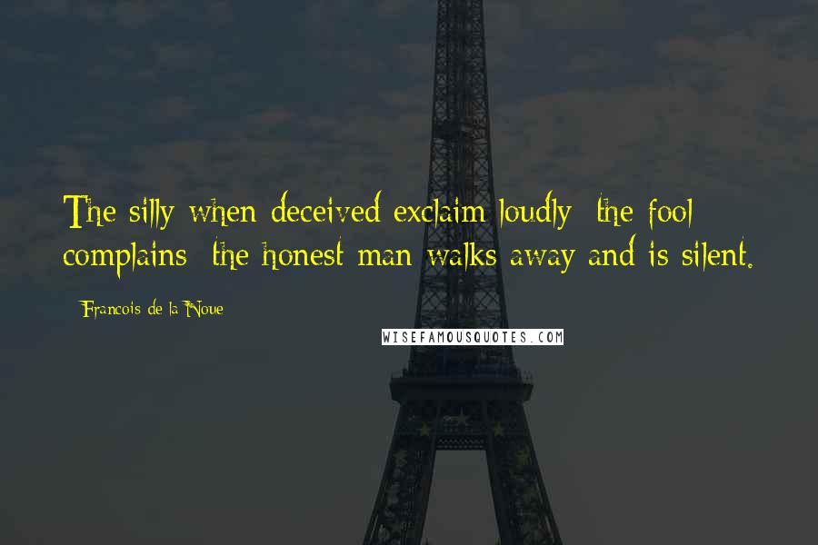 Francois De La Noue quotes: The silly when deceived exclaim loudly; the fool complains; the honest man walks away and is silent.