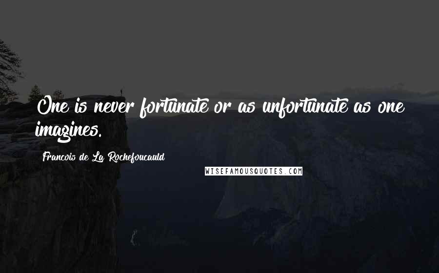 Francois De La Rochefoucauld quotes: One is never fortunate or as unfortunate as one imagines.