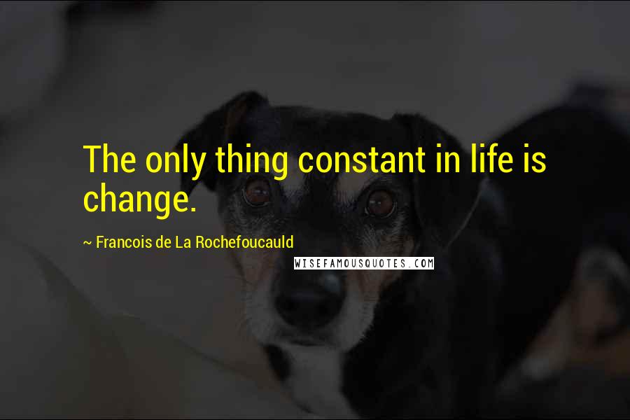 Francois De La Rochefoucauld quotes: The only thing constant in life is change.