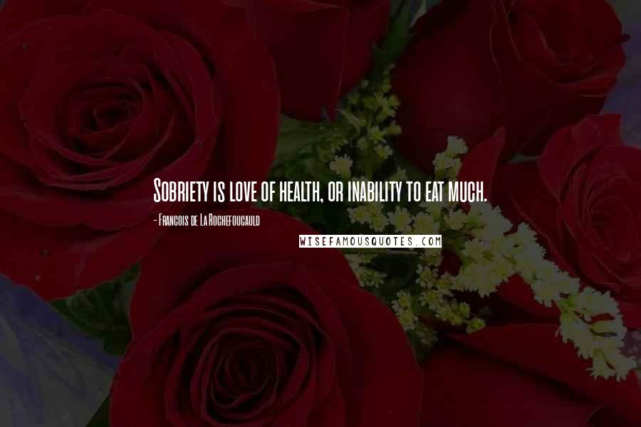 Francois De La Rochefoucauld quotes: Sobriety is love of health, or inability to eat much.