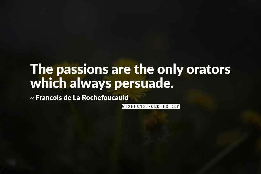 Francois De La Rochefoucauld quotes: The passions are the only orators which always persuade.