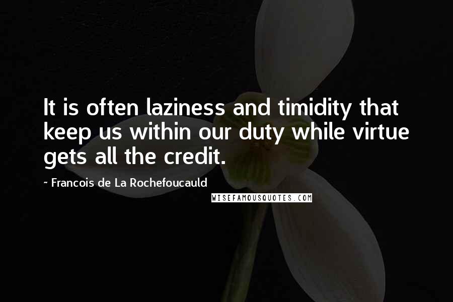 Francois De La Rochefoucauld quotes: It is often laziness and timidity that keep us within our duty while virtue gets all the credit.