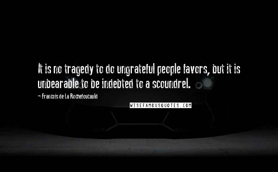 Francois De La Rochefoucauld quotes: It is no tragedy to do ungrateful people favors, but it is unbearable to be indebted to a scoundrel.