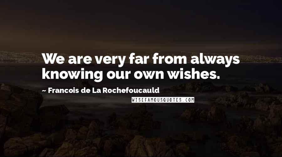 Francois De La Rochefoucauld quotes: We are very far from always knowing our own wishes.
