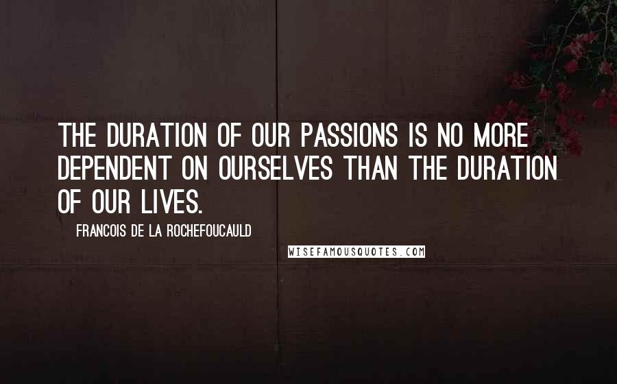 Francois De La Rochefoucauld quotes: The duration of our passions is no more dependent on ourselves than the duration of our lives.