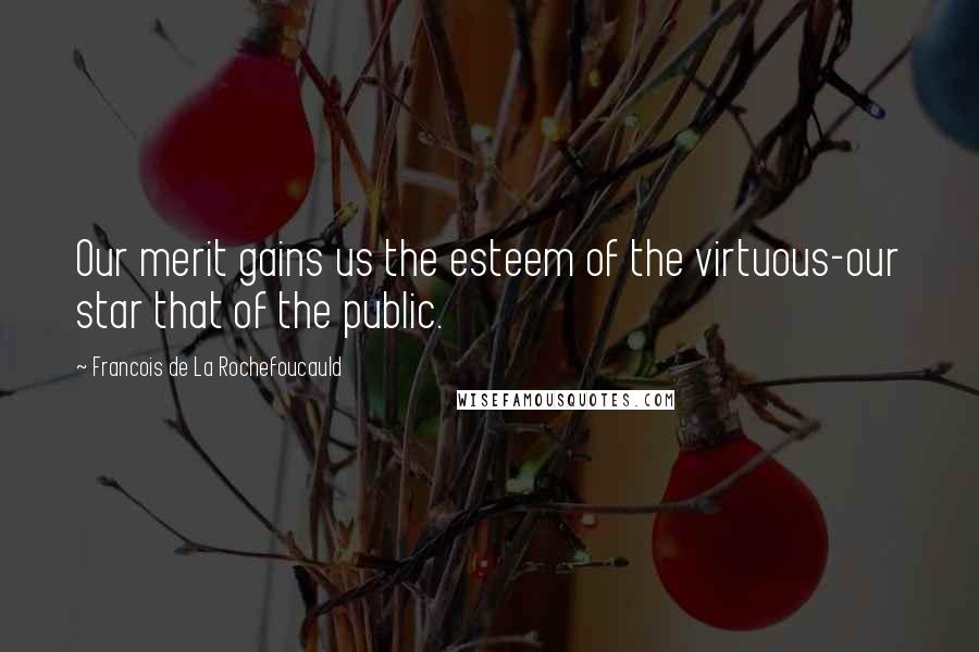 Francois De La Rochefoucauld quotes: Our merit gains us the esteem of the virtuous-our star that of the public.