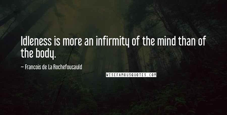 Francois De La Rochefoucauld quotes: Idleness is more an infirmity of the mind than of the body.