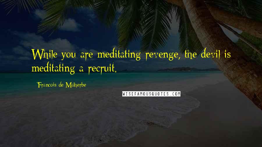 Francois De Malherbe quotes: While you are meditating revenge, the devil is meditating a recruit.