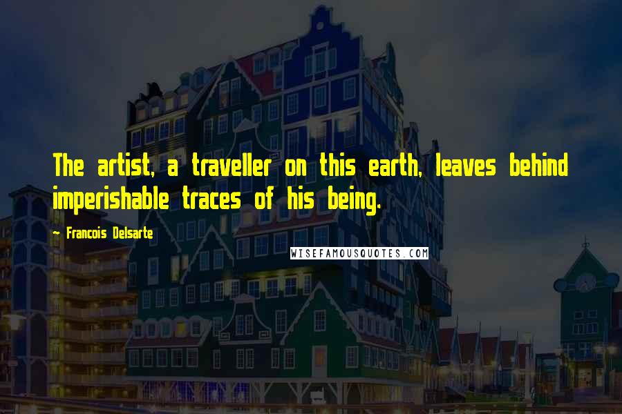 Francois Delsarte quotes: The artist, a traveller on this earth, leaves behind imperishable traces of his being.