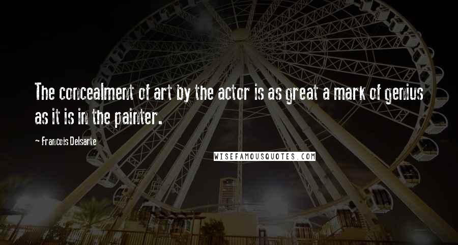 Francois Delsarte quotes: The concealment of art by the actor is as great a mark of genius as it is in the painter.