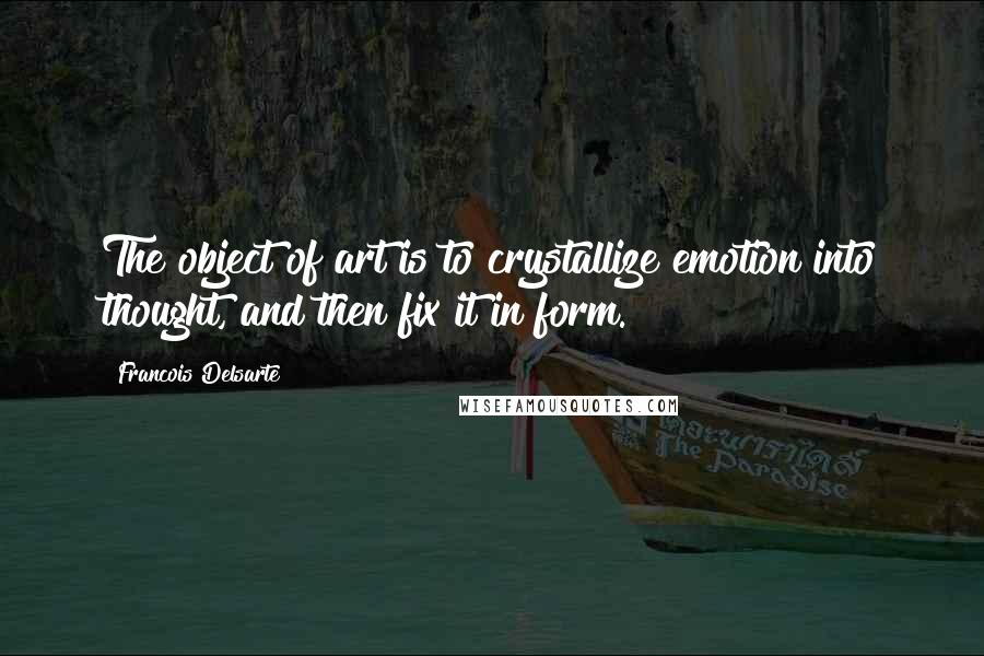 Francois Delsarte quotes: The object of art is to crystallize emotion into thought, and then fix it in form.