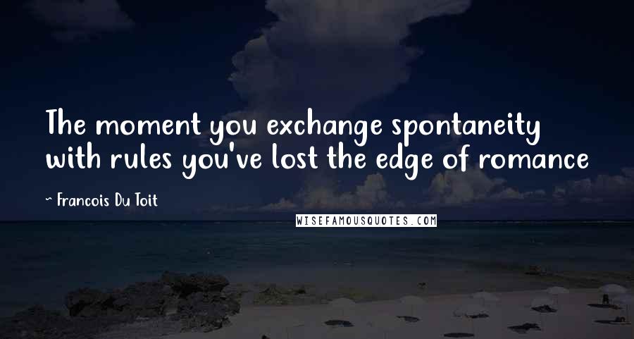 Francois Du Toit quotes: The moment you exchange spontaneity with rules you've lost the edge of romance