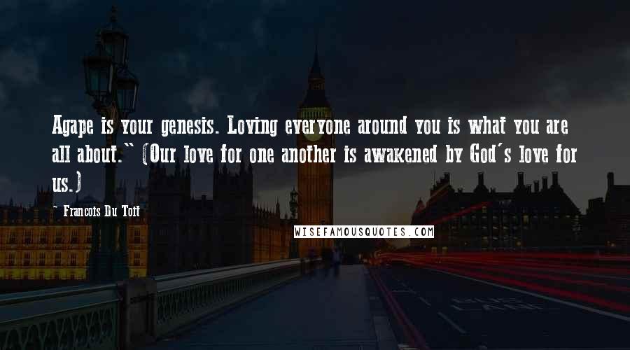 Francois Du Toit quotes: Agape is your genesis. Loving everyone around you is what you are all about." (Our love for one another is awakened by God's love for us.)