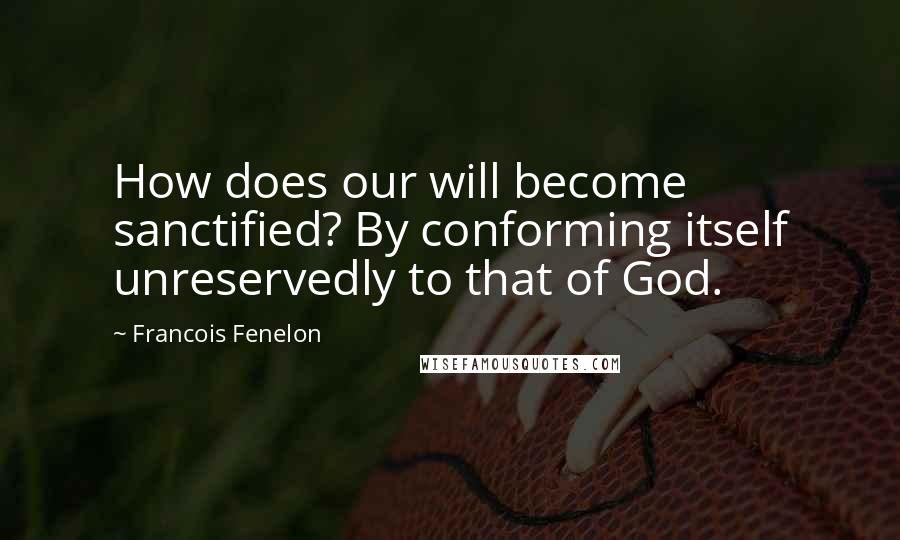 Francois Fenelon quotes: How does our will become sanctified? By conforming itself unreservedly to that of God.