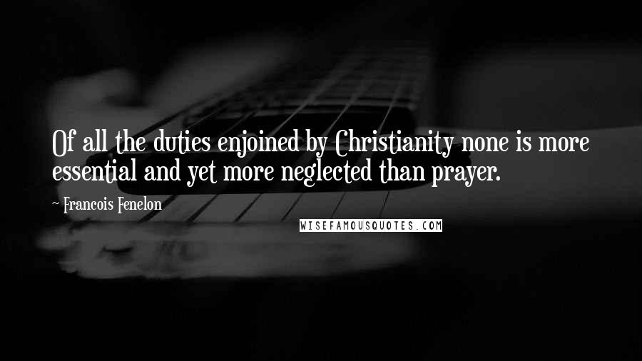 Francois Fenelon quotes: Of all the duties enjoined by Christianity none is more essential and yet more neglected than prayer.