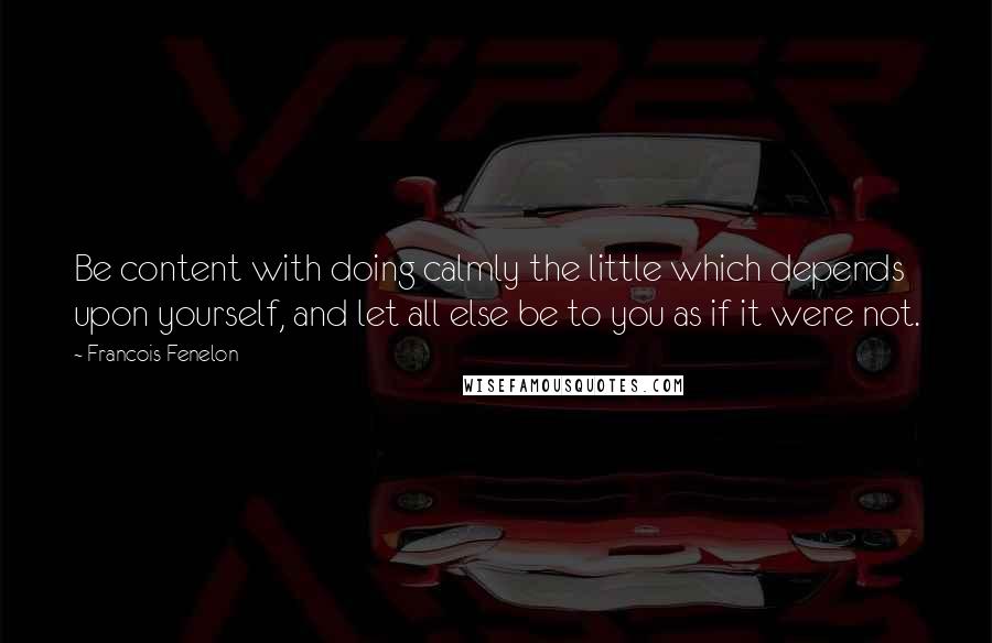 Francois Fenelon quotes: Be content with doing calmly the little which depends upon yourself, and let all else be to you as if it were not.