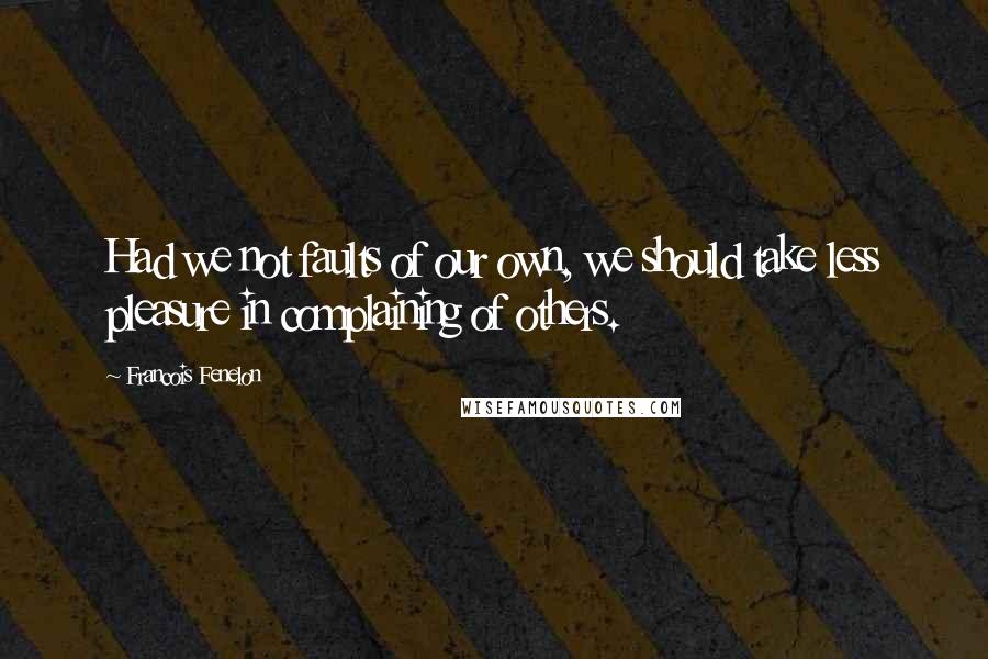 Francois Fenelon quotes: Had we not faults of our own, we should take less pleasure in complaining of others.