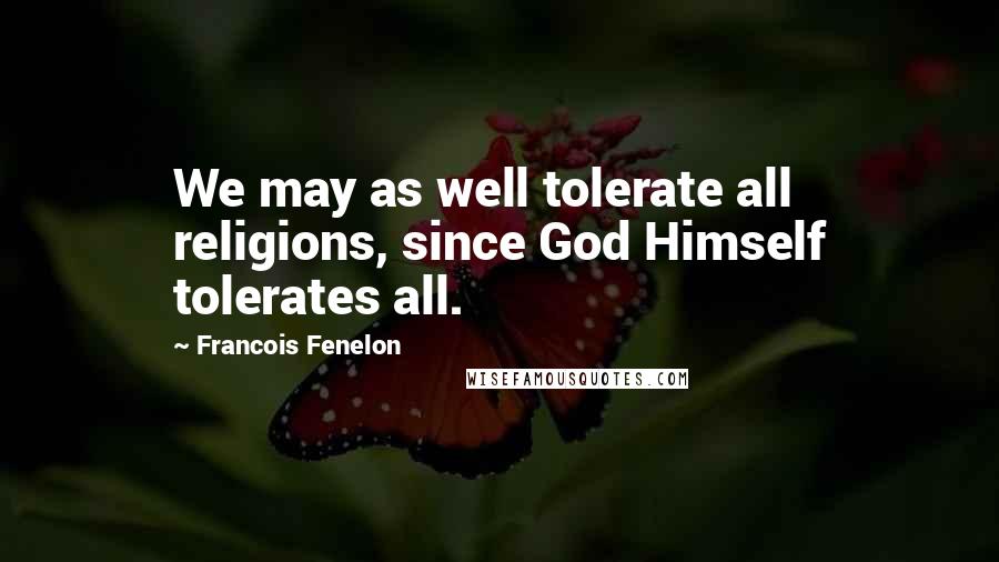 Francois Fenelon quotes: We may as well tolerate all religions, since God Himself tolerates all.