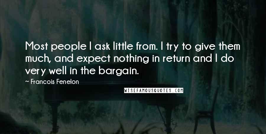 Francois Fenelon quotes: Most people I ask little from. I try to give them much, and expect nothing in return and I do very well in the bargain.