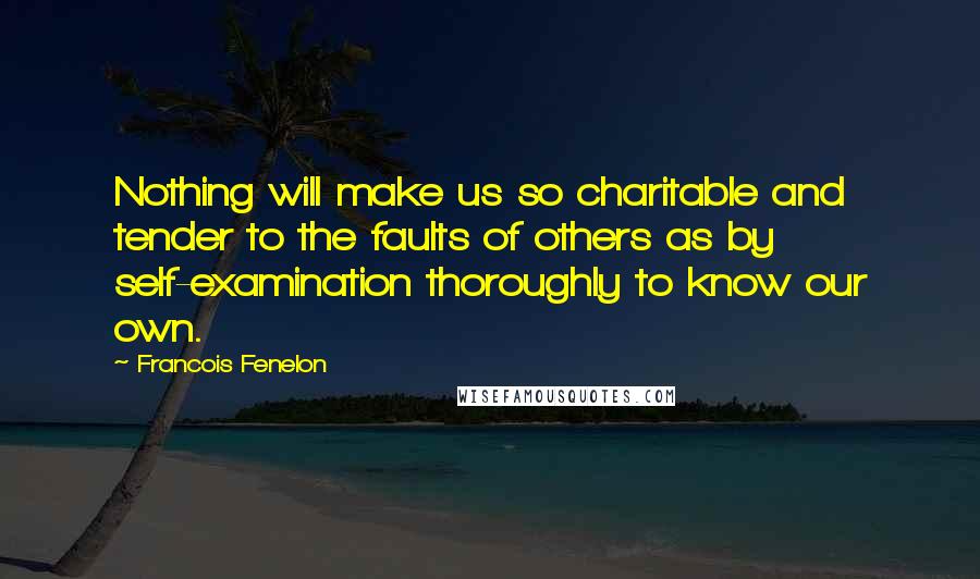 Francois Fenelon quotes: Nothing will make us so charitable and tender to the faults of others as by self-examination thoroughly to know our own.