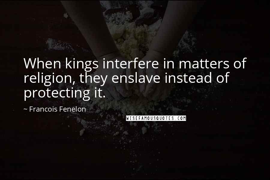 Francois Fenelon quotes: When kings interfere in matters of religion, they enslave instead of protecting it.