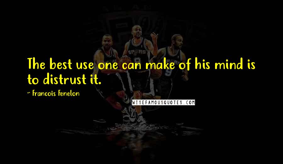 Francois Fenelon quotes: The best use one can make of his mind is to distrust it.