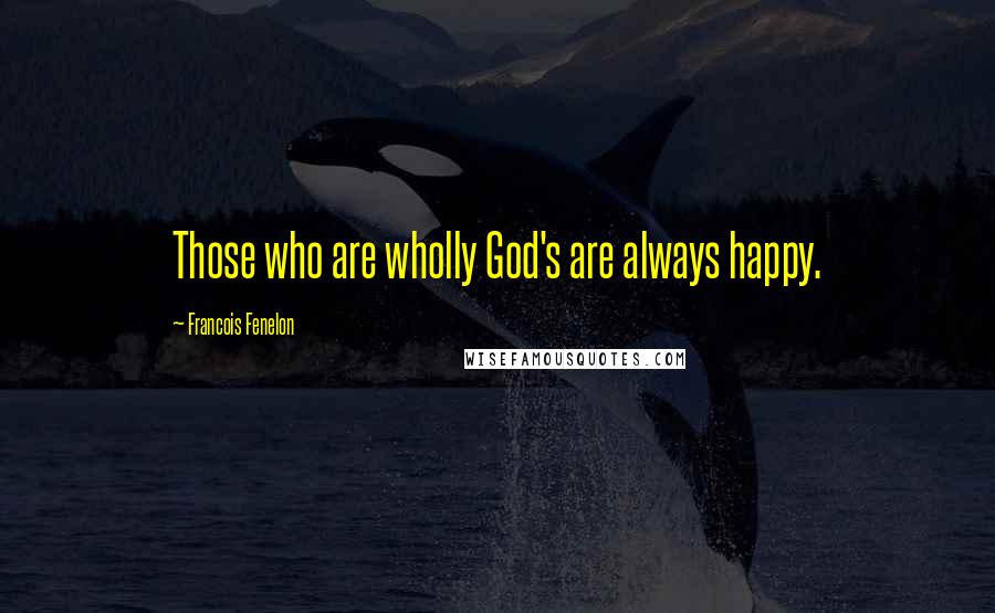 Francois Fenelon quotes: Those who are wholly God's are always happy.