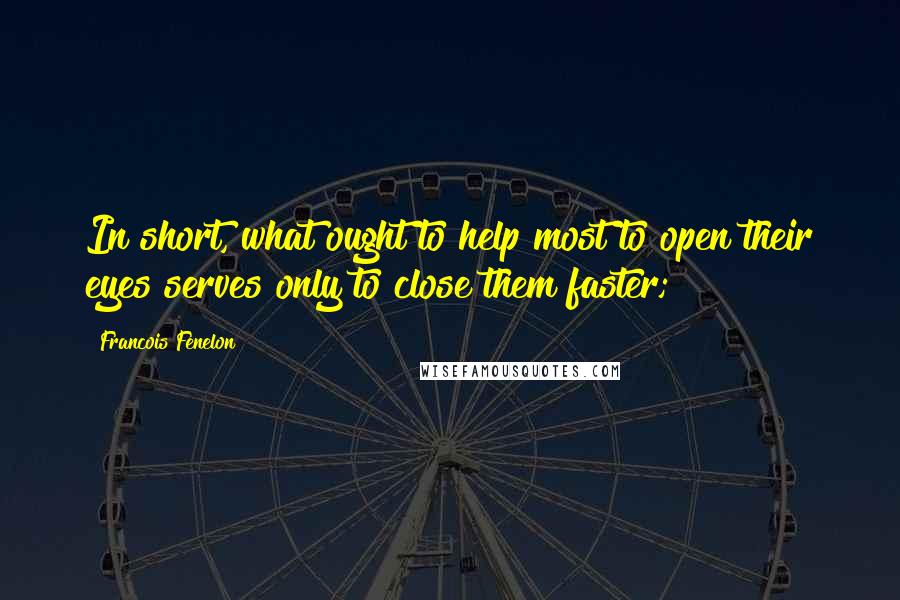 Francois Fenelon quotes: In short, what ought to help most to open their eyes serves only to close them faster;