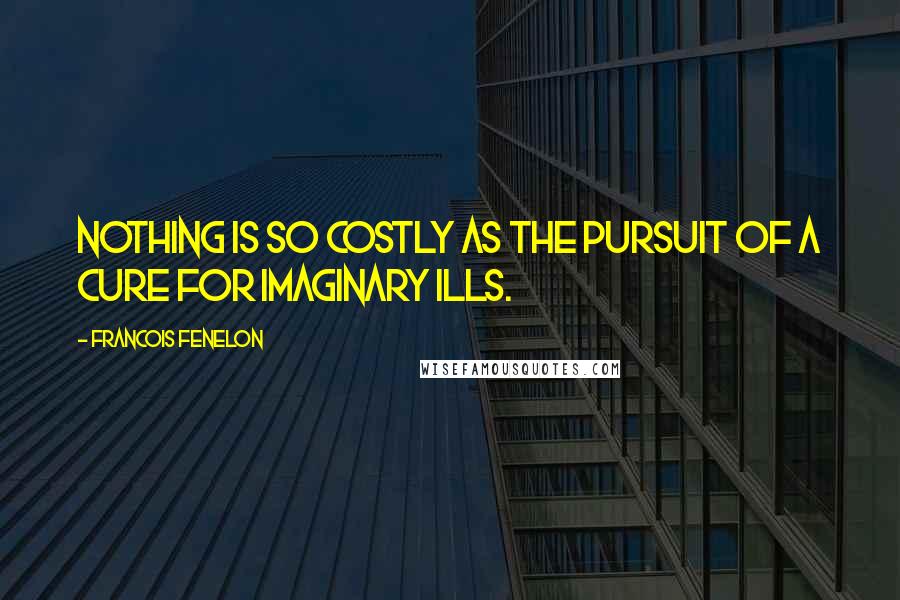 Francois Fenelon quotes: Nothing is so costly as the pursuit of a cure for imaginary ills.