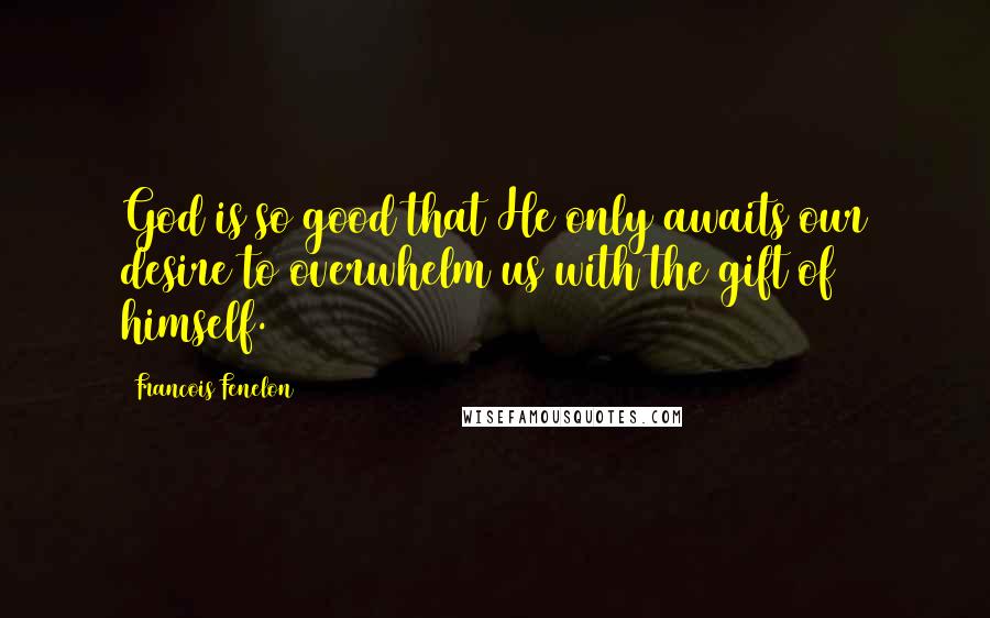 Francois Fenelon quotes: God is so good that He only awaits our desire to overwhelm us with the gift of himself.