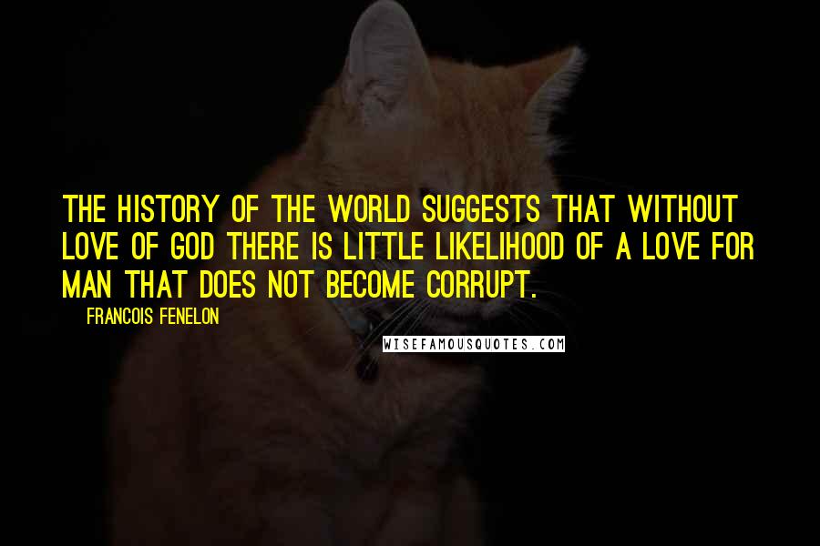 Francois Fenelon quotes: The history of the world suggests that without love of God there is little likelihood of a love for man that does not become corrupt.